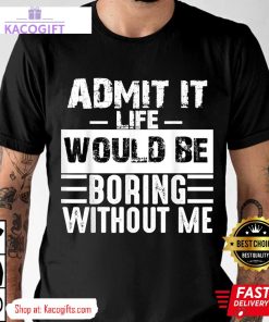 admit it life would be boring without me funny unisex shirt 1 evtj5o