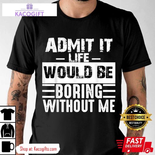 admit it life would be boring without me funny unisex shirt 1 evtj5o