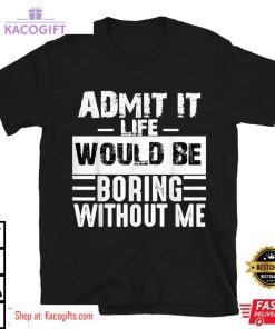 admit it life would be boring without me funny unisex shirt 2 lyratg
