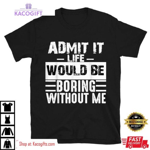 admit it life would be boring without me funny unisex shirt 2 lyratg