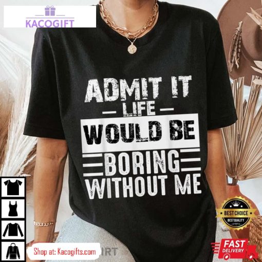 admit it life would be boring without me funny unisex shirt 3 iz8j5u