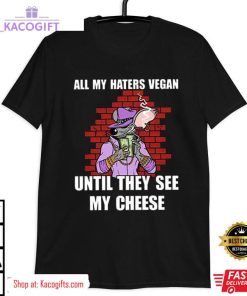 all my haters vegan until they see my cheese unisex shirt 3 atzboa