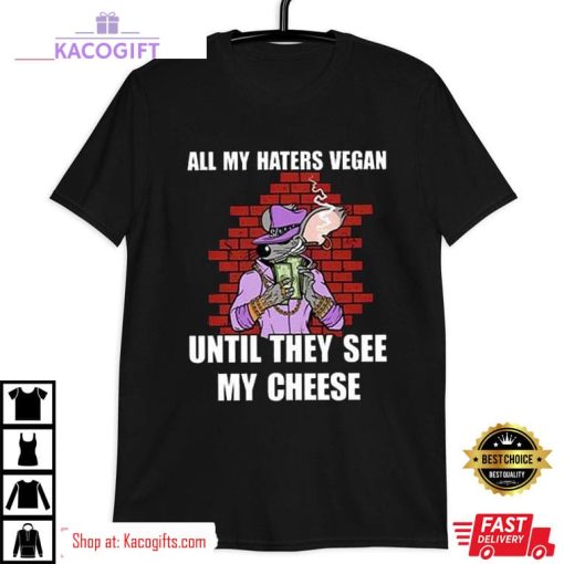 all my haters vegan until they see my cheese unisex shirt 3 atzboa