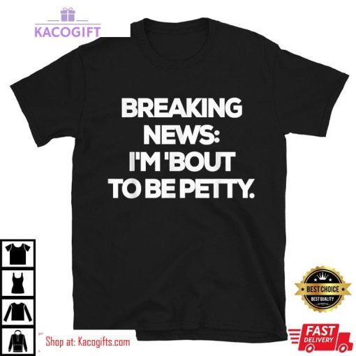 breaking news im bout to be petty funny unisex shirt 2 u9vk2f