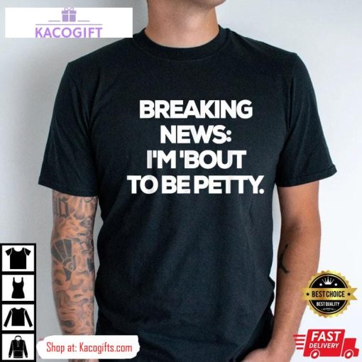 breaking news im bout to be petty funny unisex shirt 3 fj4bsm