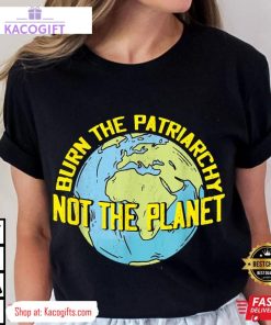 burn the patriarchy not the planet feminism feminist unisex shirt 1 wobvbi