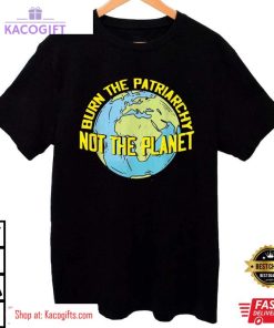 burn the patriarchy not the planet feminism feminist unisex shirt 2 f2yckh