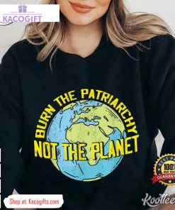 burn the patriarchy not the planet feminism feminist unisex shirt 3 r5qsaw