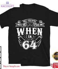 fathers day will you still need me when im 64 unisex shirt 2 vxo3cy