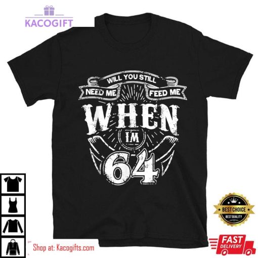 fathers day will you still need me when im 64 unisex shirt 2 vxo3cy