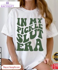 in my pickle slut era funny unisex shirt 1 mzwga9
