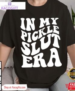 in my pickle slut era funny unisex shirt 2 vauoxa