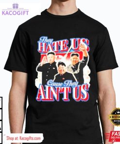 kim jong un they hate us cause they ain t us unisex shirt 1 l1sg9k