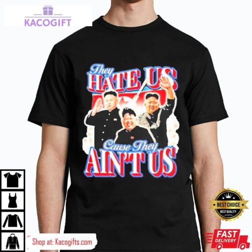 kim jong un they hate us cause they ain t us unisex shirt 1 l1sg9k