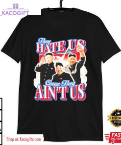 kim jong un they hate us cause they ain t us unisex shirt 3 gkebd4