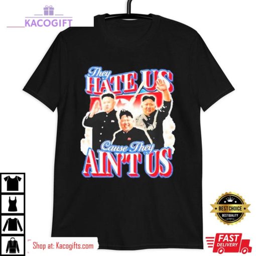 kim jong un they hate us cause they ain t us unisex shirt 3 gkebd4