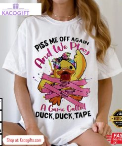 piss me off again and we play a game called duck unisex shirt 1 gcacsa