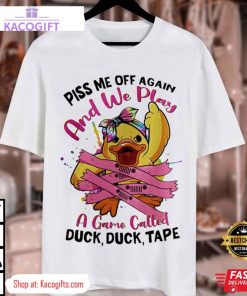 piss me off again and we play a game called duck unisex shirt 3 zbxabr