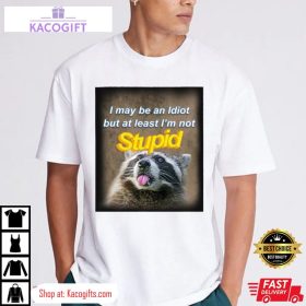 raccoon i may be an idiot but at least i m not stupid unisex shirt 1 wtm5kg