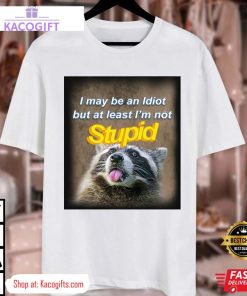 raccoon i may be an idiot but at least i m not stupid unisex shirt 3 ti0m2l