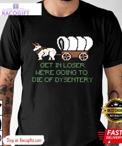 were going to die of dysentery gamer unisex shirt 1 pykmk8