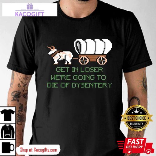 were going to die of dysentery gamer unisex shirt 1 pykmk8