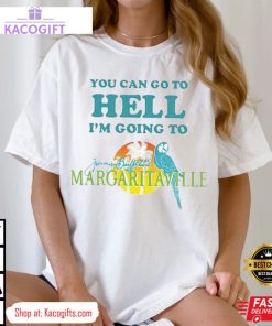 you can go to hell i m going to jimmy buffetts margaritaville unisex shirt 1 yohzic