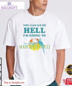 you can go to hell i m going to jimmy buffetts margaritaville unisex shirt 2 flihnr