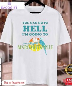 you can go to hell i m going to jimmy buffetts margaritaville unisex shirt 3 cgdwgw