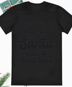 From The Window To The Wall Till Santa Decks These Halls Funny Shirt