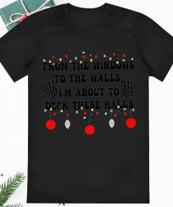 From The Windows To The Walls Im About To Deck These Halls Shirt