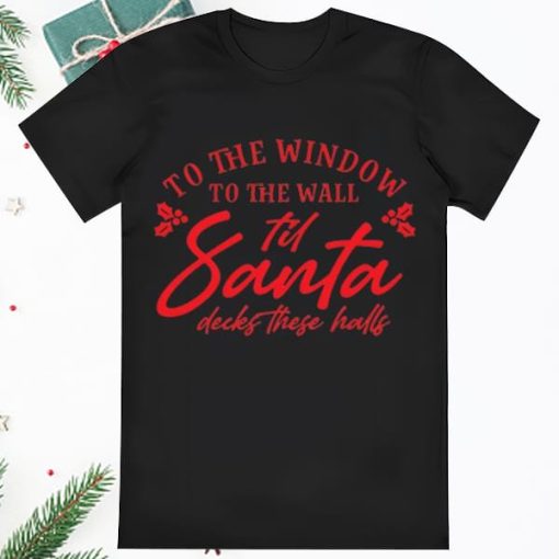 To The Window To The Wall Til Santa Decks These Halls Christmas Shirt