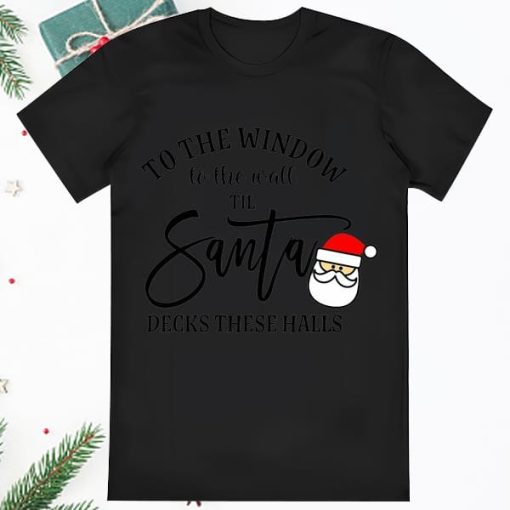 To The Window To The Wall Till Santa Decks These Halls Christmas Shirt