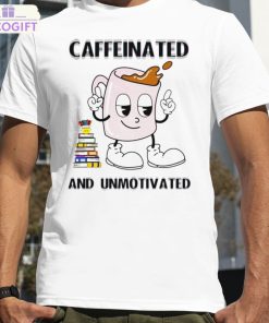 caffeinated and unmotivated shirt