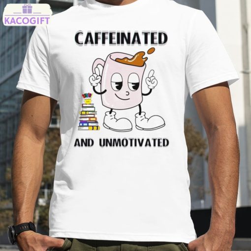 caffeinated and unmotivated shirt