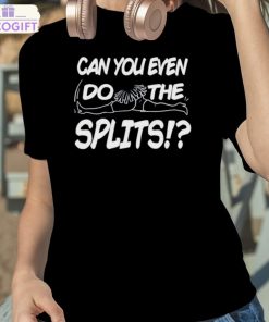 can you even do the splits shirt 2