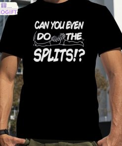 can you even do the splits shirt