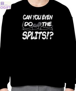 can you even do the splits shirt 4