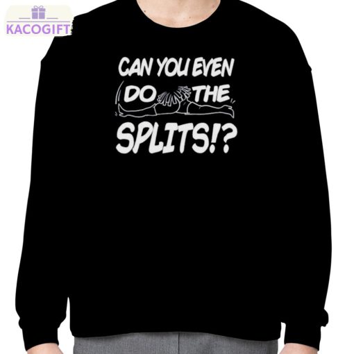 can you even do the splits shirt 4