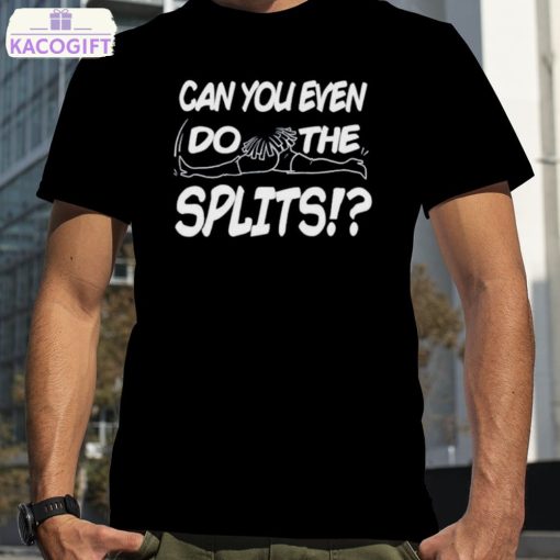 can you even do the splits shirt