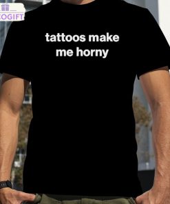 tattoos make me horny shirt