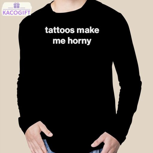 tattoos make me horny shirt 3