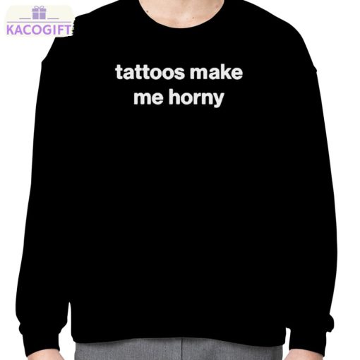 tattoos make me horny shirt 4