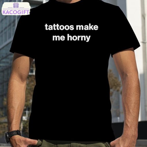 tattoos make me horny shirt