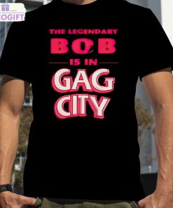 the legendary bob is in gag city shirt