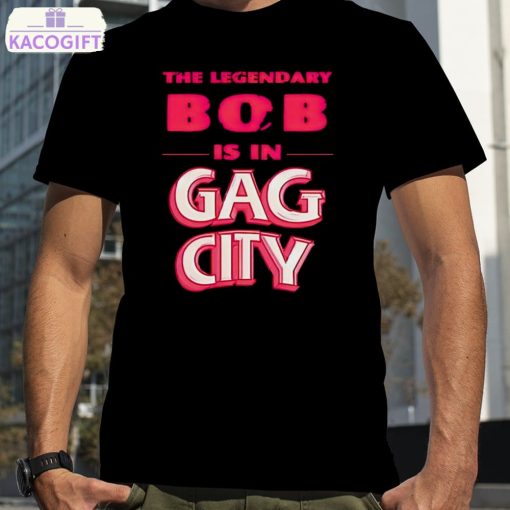 the legendary bob is in gag city shirt