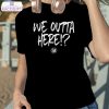 we outta here shirt 2